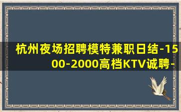 杭州夜场招聘模特兼职日结-1500-2000高档KTV诚聘-